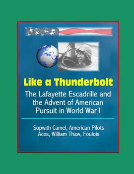 Like a Thunderbolt: The Lafayette Escadrille and the Advent of American Pursuit in World War I - Sopwith Camel, American Pilots, Aces, William Thaw, Foulois