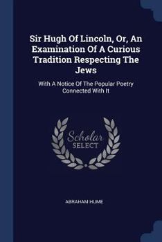 Sir Hugh Of Lincoln, Or, An Examination Of A Curious Tradition Respecting The Jews: With A Notice Of The Popular Poetry Connected With It