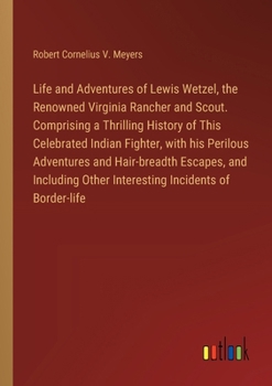 Life and Adventures of Lewis Wetzel, the Renowned Virginia Rancher and Scout. Comprising a Thrilling History of This Celebrated Indian Fighter, with ... Other Interesting Incidents of Border-life