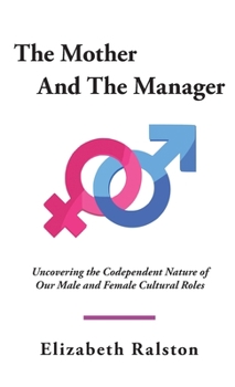 The Mother And The Manager : Uncovering the Codependent Nature of Our Male and Female Cultural Roles