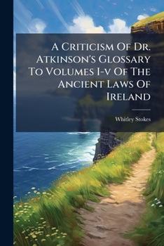 A Criticism Of Dr. Atkinson's Glossary To Volumes I-v Of The Ancient Laws Of Ireland