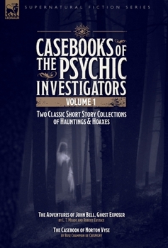 Casebooks of the Psychic Investigators Volume 1, Two Classic Short Story Collections of Hauntings and Hoaxes: The Adventures of John Bell, Ghost Exposer & The Casebook of Norton Vyse