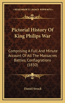 Pictorial History Of King Philips War: Comprising A Full And Minute Account Of All The Massacres Battles, Conflagrations