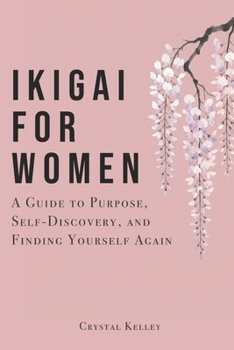 Ikigai For Women: A Guide to Purpose, Self-Discovery, and Finding Yourself Again