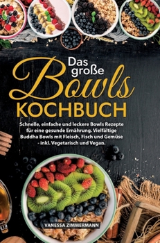 Das große Bowls Kochbuch: Schnelle, einfache und leckere Bowls Rezepte für eine gesunde Ernährung. Vielfältige Buddha Bowls mit Fleisch, Fisch u