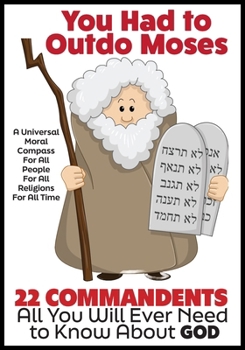 You Had to Outdo Moses: 22 Commandments: A Universal Moral Compass For All People, For All Religions, and For All Time
