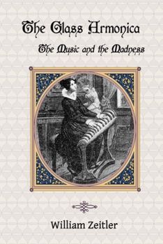 The Glass Armonica -- the Music and the Madness: A history of glass music from the Kama Sutra to modern times, including the glass armonica (also ... the musical glasses and the glass harp