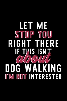 Let Me Stop You Right There If This Isn't About Dog Walking I'm Not Interested: Notebook for Dog Walking Lover | Great Christmas & Birthday Gift Idea ... Dog Walking Fan Diary | 120 pages 6x9 inches