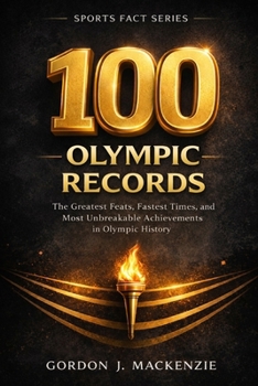 100 Olympic Records: The Greatest Feats, Fastest Times, and Unbreakable Achievements in Olympic History (Sports Fact Series)