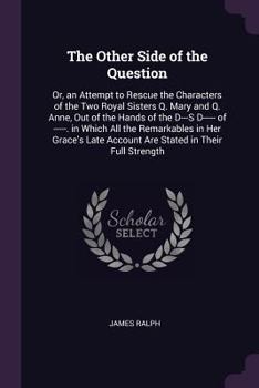 Paperback The Other Side of the Question: Or, an Attempt to Rescue the Characters of the Two Royal Sisters Q. Mary and Q. Anne, Out of the Hands of the D---S D- Book