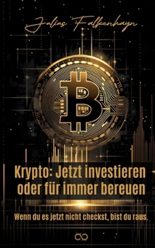 Krypto: Jetzt investieren oder für immer bereuen: Wenn du es jetzt nicht checkst, bist du raus. (German Edition)