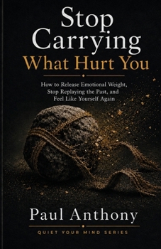 Stop Carrying What Hurt You: How to Release Emotional Weight, Stop Replaying the Past, and Feel Like Yourself Again (The Quiet Your Mind Series)