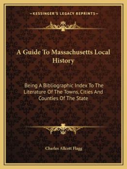 A Guide to Massachusetts Local History: Being a Bibliographic Index to the Literature of the Towns, Cities and Counties of the State, Including Books, Pamphlets, Articles in Periodicals and Collected 