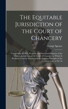 Hardcover The Equitable Jurisdiction of the Court of Chancery: Comprising the Rise, Progress, and Final Establishment of the Modern Jurisdiction of the Court of Book