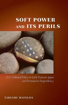 Hardcover Soft Power and Its Perils: U.S. Cultural Policy in Early Postwar Japan and Permanent Dependency Book