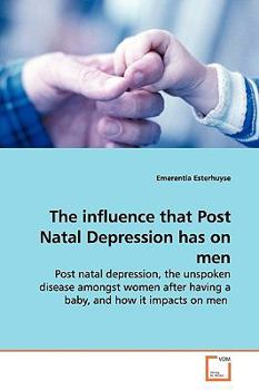 The influence that Post Natal Depression has on men: Post natal depression, the unspoken disease amongst women after having a baby, and how it impacts on men
