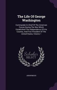 The Life of George Washington: Commander in Chief of the American Forces During the War Which Established the Independence of His Country, and First President of the United States, Volume 1