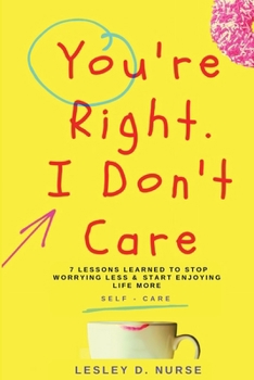 You're Right. I Don't Care.: 7 Lessons Learned To Stop Worrying Less & Start Enjoying Life More (Vitamins For Your Soul)