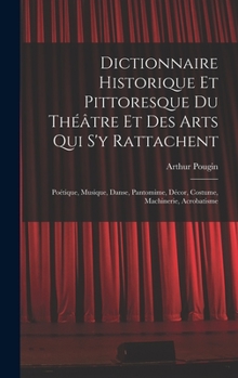 Hardcover Dictionnaire Historique Et Pittoresque Du Théâtre Et Des Arts Qui S'y Rattachent: Poétique, Musique, Danse, Pantomime, Décor, Costume, Machinerie, Acr [French] Book