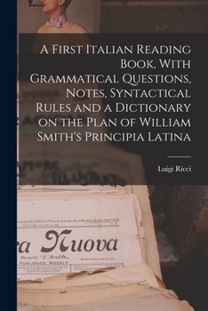 Paperback A First Italian Reading Book, With Grammatical Questions, Notes, Syntactical Rules and a Dictionary on the Plan of William Smith's Principia Latina Book
