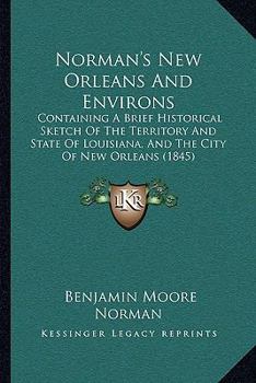 Norman's New Orleans And Environs: Containing A Brief Historical Sketch Of The Territory And State Of Louisiana, And The City Of New Orleans