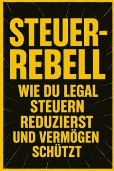 Steuerrebell: Wie du legal Steuern reduzierst und Vermögen schützt (German Edition)