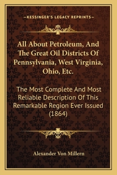 All About Petroleum, And The Great Oil Districts Of Pennsylvania, West Virginia, Ohio, Etc.: The Most Complete And Most Reliable Description Of This Remarkable Region Ever Issued (1864)