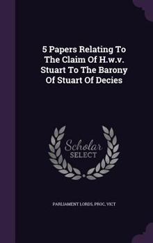 Hardcover 5 Papers Relating To The Claim Of H.w.v. Stuart To The Barony Of Stuart Of Decies Book