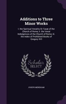 Hardcover Additions to Three Minor Works: I. the Spiritual Venality Or Taxæ of the Church of Rome, Ii. the Venal Indulgences of the Church of Rome, Iii. the Ind Book