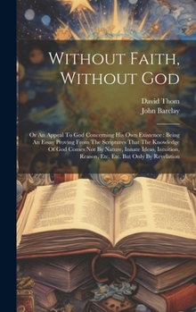 Hardcover Without Faith, Without God: Or An Appeal To God Concerning His Own Existence: Being An Essay Proving From The Scriptures That The Knowledge Of God Book