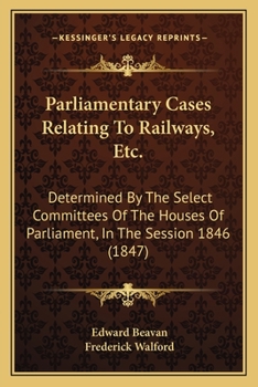 Paperback Parliamentary Cases Relating To Railways, Etc.: Determined By The Select Committees Of The Houses Of Parliament, In The Session 1846 (1847) Book