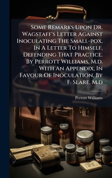 Some Remarks Upon Dr. Wagstaff's Letter Against Inoculating The Small-pox. In A Letter To Himself, Defending That Practice. By Perrott Williams, M.d. ... In Favour Of Inoculation, By F. Slare, M.d