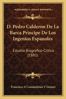 D. Pedro Calderon De La Barca, Principe De Los Ingenios Españoles: Estudio Biográfico-Crítico