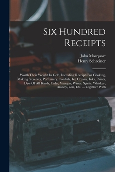 Paperback Six Hundred Receipts: Worth Their Weight In Gold, Including Receipts For Cooking, Making Preserves, Perfumery, Cordials, Ice Creams, Inks, P Book