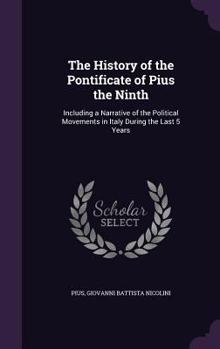 Hardcover The History of the Pontificate of Pius the Ninth: Including a Narrative of the Political Movements in Italy During the Last 5 Years Book