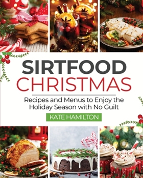 Sirtfood Christmas: Recipes and Menus to Enjoy the Holiday Season with No Guilt
