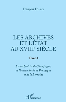 Les archives et l'Etat au XVIIIe siècle: Tome 4 Les archivistes de Champagne, de l'ancien duché de Bourgogne et de Lorraine (French Edition)