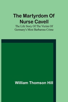 The Martyrdom of Nurse Cavell: The Life Story of the Victim of Germany's Most Barbarous Crime