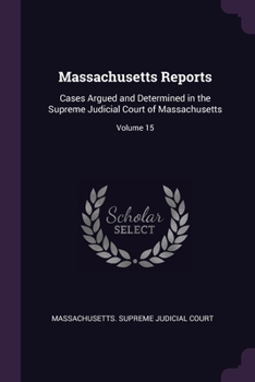 Massachusetts Reports: Cases Argued and Determined in the Supreme Judicial Court of Massachusetts; Volume 15