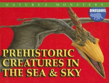 Prehistoric Creatures in the Sea & Sky (Nature's Monsters: Dinosaurs) - Book  of the Nature's Monsters: Dinosaurs