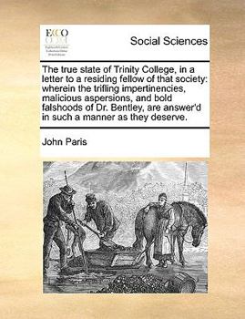 Paperback The True State of Trinity College, in a Letter to a Residing Fellow of That Society: Wherein the Trifling Impertinencies, Malicious Aspersions, and Bo Book