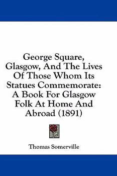 Paperback George Square, Glasgow, And The Lives Of Those Whom Its Statues Commemorate: A Book For Glasgow Folk At Home And Abroad (1891) Book