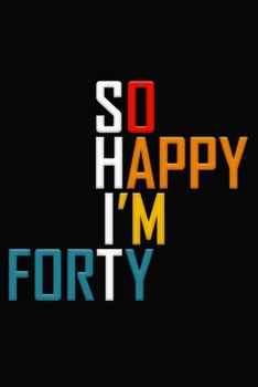 So Happy I'm Forty: Funny 40th Birthday Journal / Notebook / Diary / Notepad / Appreciation Gift / Unique Card Alternative / 40 Year Old Gift ( 6 x 9 Blank Lined Paperback )