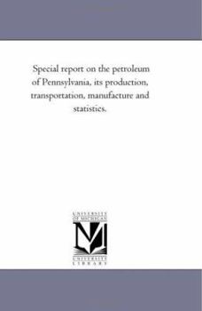 Special Report On the Petroleum of Pennsylvania, Its Production, Transportation, Manufacture and Statistics.