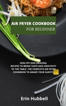 Air Fryer Cookbook for Beginners: Healthy and Original Recipes to Bring Taste and Creativity to the Table. the Complete Air Fryer Cookbook to Amaze Your Guests.