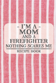 I'm a Mom and a Firefighter Nothing Scares Me Recipe Book: Blank Recipe Book to Write in for Women, Bartenders, Drink and Alcohol Log, Document all ... for Women, Wife, Mom, Aunt (6x9 120 pages)