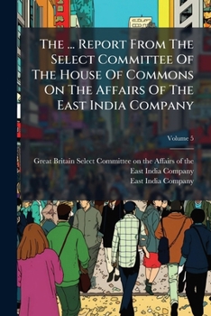 The ... Report from the Select Committee of the House of Commons on the Affairs of the East India Company, Volume 5