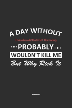 A Day Without Tomahawk/Hatchet Throwing Probably Wouldn't Kill Me But Why Risk It Notebook: NoteBook / Journla Tomahawk/Hatchet Throwing Gift, 120 Pages, 6x9, Soft Cover, Matte Finish