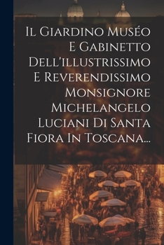 Paperback Il Giardino Muséo E Gabinetto Dell'illustrissimo E Reverendissimo Monsignore Michelangelo Luciani Di Santa Fiora In Toscana... [Italian] Book