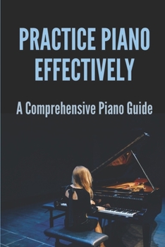 Paperback Practice Piano Effectively: A Comprehensive Piano Guide: How To Practice Piano Effectively Book